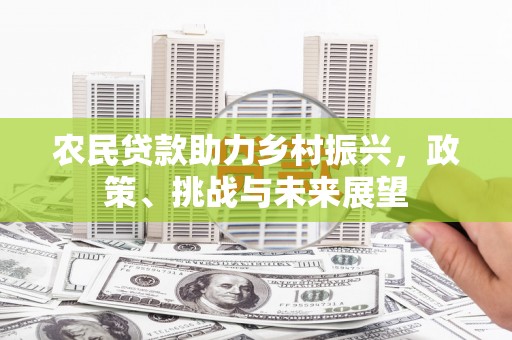 丹阳农民贷款助力乡村振兴，政策、挑战与未来展望