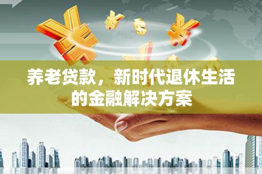 丹阳养老贷款，新时代退休生活的金融解决方案