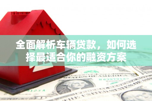 丹阳全面解析车辆贷款，如何选择最适合你的融资方案