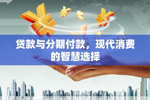 丹阳贷款与分期付款，现代消费的智慧选择
