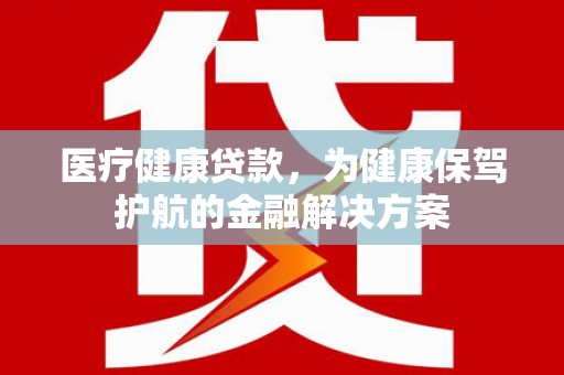丹阳医疗健康贷款，为健康保驾护航的金融解决方案